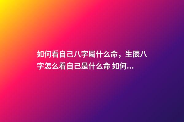 如何看自己八字屬什么命，生辰八字怎么看自己是什么命 如何看八字屬于什么命，怎么判斷生辰八字屬于什么命-第1張-觀點-玄機派